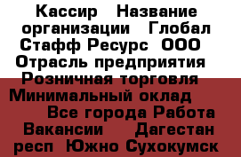 Кассир › Название организации ­ Глобал Стафф Ресурс, ООО › Отрасль предприятия ­ Розничная торговля › Минимальный оклад ­ 25 000 - Все города Работа » Вакансии   . Дагестан респ.,Южно-Сухокумск г.